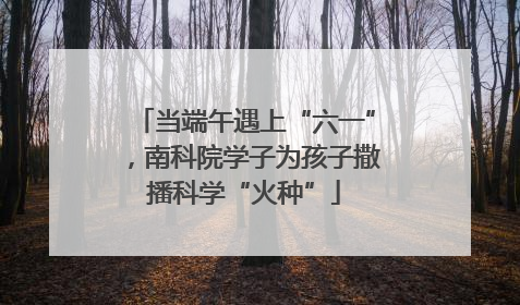 当端午遇上“六一”，南科院学子为孩子撒播科学“火种”