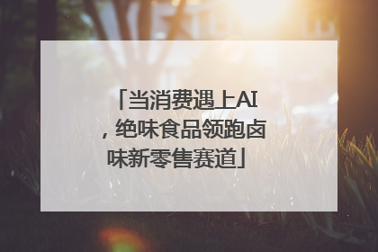 当消费遇上AI，绝味食品领跑卤味新零售赛道