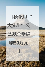 德化县“大先生”公益基金受捐赠50万元