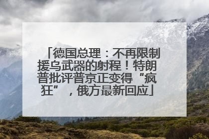 德国总理：不再限制援乌武器的射程！特朗普批评普京正变得“疯狂”，俄方最新回应
