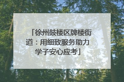 徐州鼓楼区牌楼街道：用细致服务助力学子安心应考