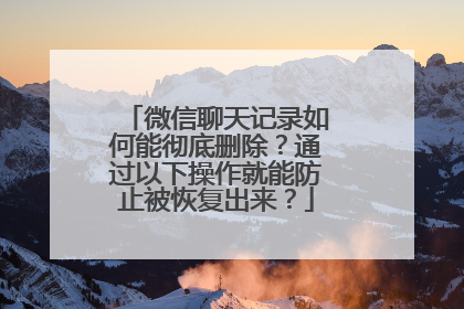 微信聊天记录如何能彻底删除？通过以下操作就能防止被恢复出来？