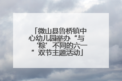 微山县鲁桥镇中心幼儿园举办“与‘粽’不同的六一”双节主题活动