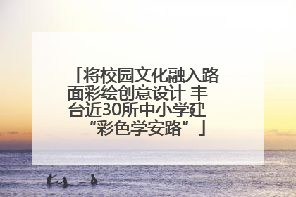 将校园文化融入路面彩绘创意设计 丰台近30所中小学建“彩色学安路”