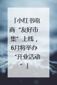 小红书电商“友好市集”上线，6月将举办“开业活动”