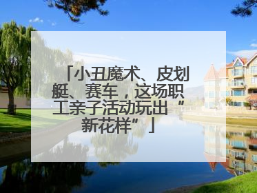 小丑魔术、皮划艇、赛车，这场职工亲子活动玩出“新花样”