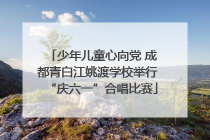 少年儿童心向党 成都青白江姚渡学校举行“庆六一”合唱比赛