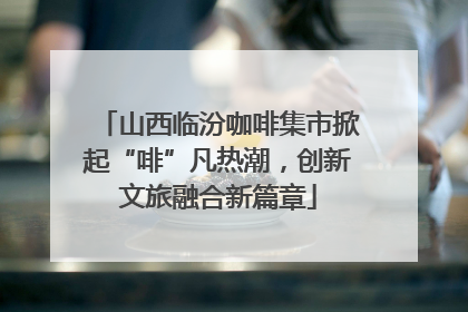 山西临汾咖啡集市掀起“啡”凡热潮，创新文旅融合新篇章