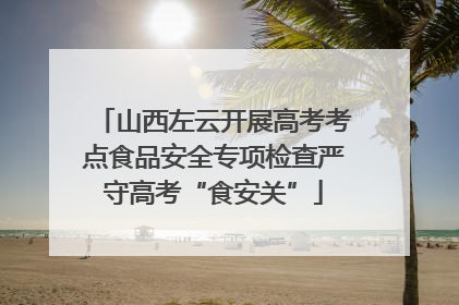 山西左云开展高考考点食品安全专项检查严守高考“食安关”