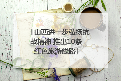 山西进一步弘扬抗战精神 推出10条红色旅游线路