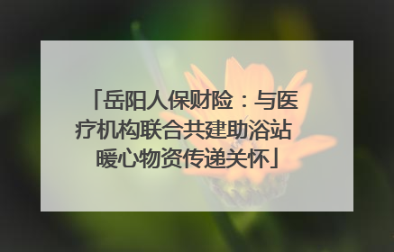 岳阳人保财险：与医疗机构联合共建助浴站 暖心物资传递关怀