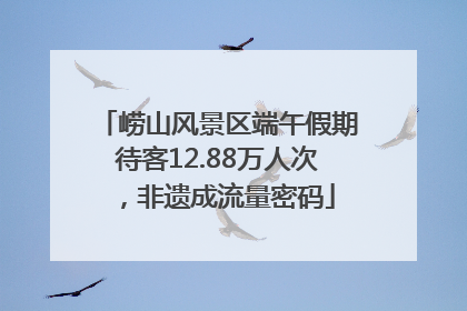 崂山风景区端午假期待客12.88万人次，非遗成流量密码