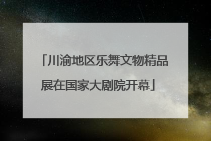 川渝地区乐舞文物精品展在国家大剧院开幕