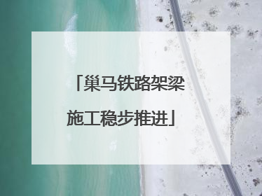 巢马铁路架梁施工稳步推进