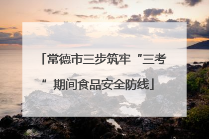 常德市三步筑牢“三考”期间食品安全防线