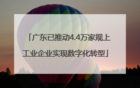 广东已推动4.4万家规上工业企业实现数字化转型