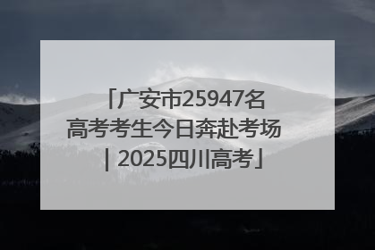 广安市25947名高考考生今日奔赴考场｜2025四川高考