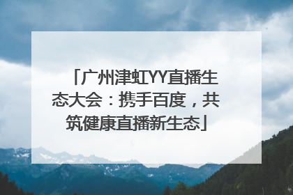 广州津虹YY直播生态大会：携手百度，共筑健康直播新生态