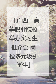 广西一高等职业院校举办实习生推介会 岗位多元吸引学生