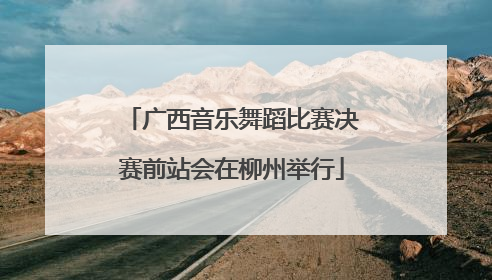 广西音乐舞蹈比赛决赛前站会在柳州举行