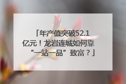 年产值突破52.1亿元！龙岩连城如何靠“一站一品”致富？