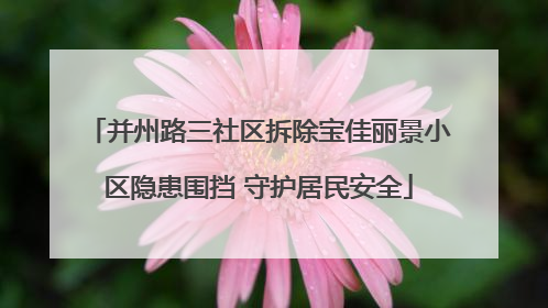 并州路三社区拆除宝佳丽景小区隐患围挡 守护居民安全