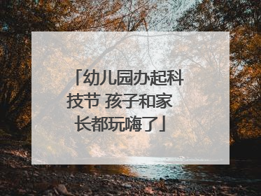 幼儿园办起科技节 孩子和家长都玩嗨了