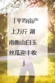 平均亩产上万斤 湖南衡山白玉丝瓜迎丰收