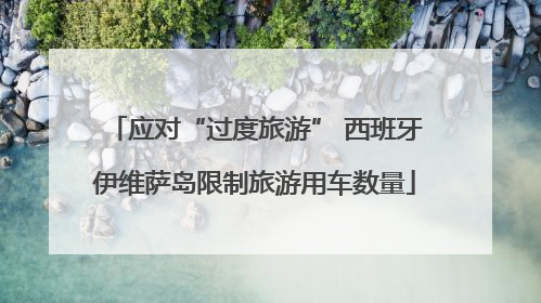 应对“过度旅游” 西班牙伊维萨岛限制旅游用车数量