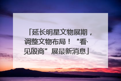 延长明星文物展期，调整文物布局！“看·见殷商”展最新消息