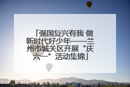 强国复兴有我 做新时代好少年——兰州市城关区开展“庆六一”活动集锦