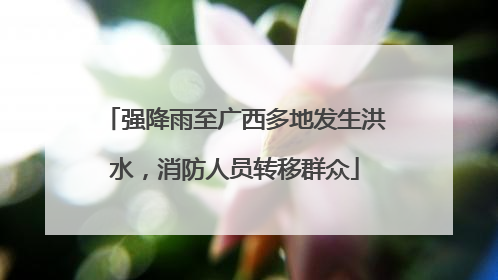 强降雨至广西多地发生洪水，消防人员转移群众