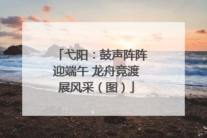 弋阳：鼓声阵阵迎端午 龙舟竞渡展风采（图）