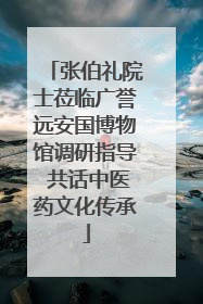 张伯礼院士莅临广誉远安国博物馆调研指导 共话中医药文化传承