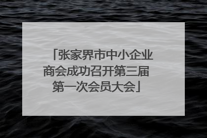 张家界市中小企业商会成功召开第三届第一次会员大会