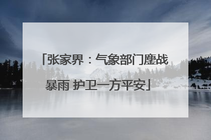 张家界：气象部门鏖战暴雨 护卫一方平安