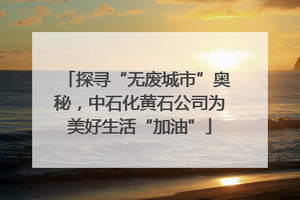 探寻“无废城市”奥秘，中石化黄石公司为美好生活“加油”