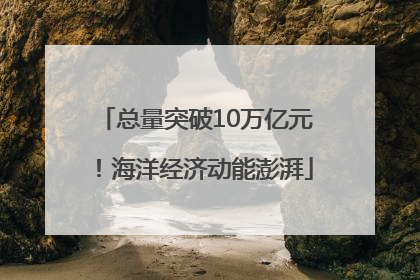 总量突破10万亿元！海洋经济动能澎湃