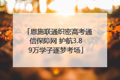 恩施联通织密高考通信保障网 护航3.89万学子逐梦考场