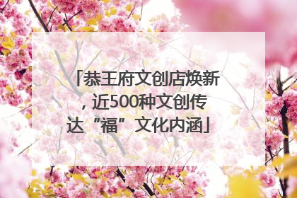恭王府文创店焕新，近500种文创传达“福”文化内涵