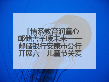 情系教育润童心 邮储善举暖未来——邮储银行安康市分行开展六一儿童节关爱慰问活动