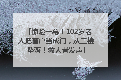 惊险一幕！102岁老人把窗户当成门，从三楼坠落！救人者发声