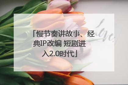 慢节奏讲故事、经典IP改编 短剧进入2.0时代
