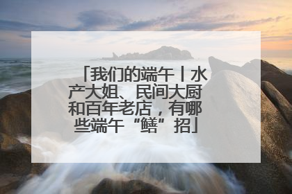我们的端午丨水产大姐、民间大厨和百年老店，有哪些端午“鳝”招