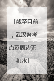 截至目前，武汉各考点及周边无积水
