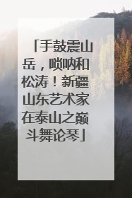 手鼓震山岳，唢呐和松涛！新疆山东艺术家在泰山之巅斗舞论琴