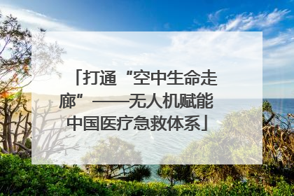 打通“空中生命走廊”——无人机赋能中国医疗急救体系