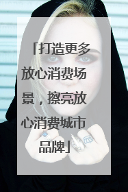 打造更多放心消费场景，擦亮放心消费城市品牌
