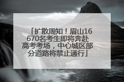 扩散周知！眉山16670名考生即将奔赴高考考场，中心城区部分道路将禁止通行