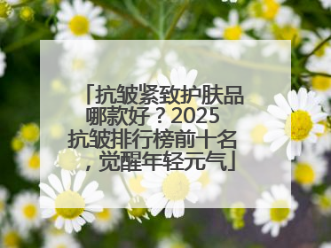 抗皱紧致护肤品哪款好？2025抗皱排行榜前十名，觉醒年轻元气